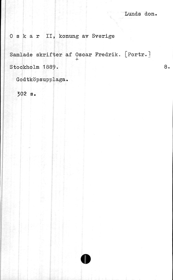  ﻿Lunds don
Oskar II, konung av Sverige
Samlade skrifter af Oscar Fredrik. [Portr.^
+
Stockholm 1889*
Godtköpsupplaga.
302 s.